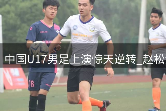 中国U17男足上演惊天逆转 赵松源双响程晟涵补时绝杀阿森纳梯队